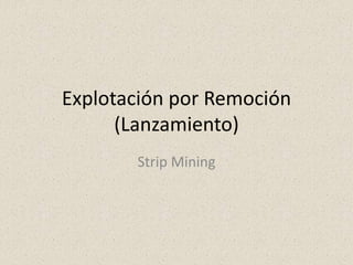 Explotación por Remoción
(Lanzamiento)
Strip Mining
 