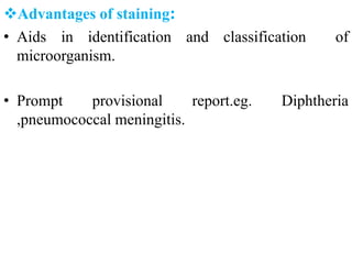 Advantages of staining:
• Aids in identification and classification of
microorganism.
• Prompt provisional report.eg. Diphtheria
,pneumococcal meningitis.
 