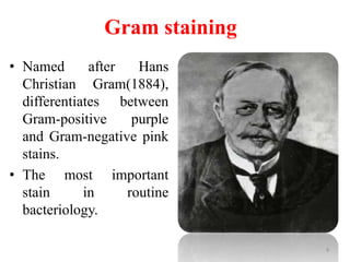 Gram staining
• Named after Hans
Christian Gram(1884),
differentiates between
Gram-positive purple
and Gram-negative pink
stains.
• The most important
stain in routine
bacteriology.
9
 