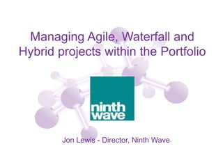 Managing Agile, Waterfall and
Hybrid projects within the Portfolio
Jon Lewis - Director, Ninth Wave
 