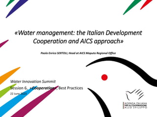 «Water management: the Italian Development
Cooperation and AICS approach»
Paolo Enrico SERTOLI, Head at AICS Maputo Regional Office
Water Innovation Summit
Session 6, «Cooperation», Best Practices
22 June 2023
 
