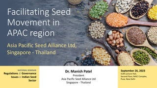 NATIONAL SEMINAR
Regulations & Governance
Issues in Indian Seed
Sector
Facilitating Seed
Movement in
APAC region
Asia Pacific Seed Alliance Ltd,
Singapore - Thailand
Dr. Manish Patel
President
Asia Pacific Seed Alliance Ltd
Singapore - Thailand
September 26, 2023
ICAR Lecture Hall,
Second Floor, NASC Complex,
Pusa, New Delhi
 