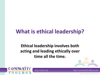 What is ethical leadership?
Ethical leadership involves both
acting and leading ethically over
time all the time.
 