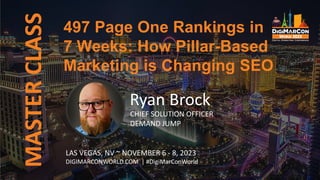 MASTER
CLASS
Ryan Brock
CHIEF SOLUTION OFFICER
DEMAND JUMP
LAS VEGAS, NV ~ NOVEMBER 6 - 8, 2023
DIGIMARCONWORLD.COM | #DigiMarConWorld
497 Page One Rankings in
7 Weeks: How Pillar-Based
Marketing is Changing SEO
 