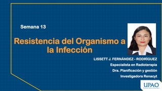 Resistencia del Organismo a
la Infección
LISSETT J. FERNÁNDEZ - RODRÍGUEZ
Especialista en Radioterapia
Dra. Planificación y gestión
Investigadora Renacyt
Semana 13
 