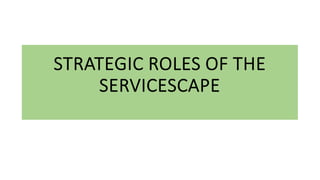 STRATEGIC ROLES OF THE
SERVICESCAPE
 