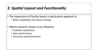 2. Spa6al Layout and Func6onality
• The importance of facility layout is particularly apparent in
• Retail, Hospitality, and Leisure settings
• Where research shows it can influence
• Customer satisfaction,
• Store performance
• Consumer search behaviour
 