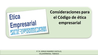 Consideraciones para
el Código de ética
empresarial
P.T.R. SERGIO RAMIREZ CASTILLO,
VILLAHERMOSA, TABASCO
 