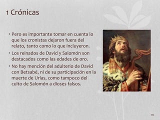 • Pero es importante tomar en cuenta lo
que los cronistas dejaron fuera del
relato, tanto como lo que incluyeron.
• Los reinados de David y Salomón son
destacados como las edades de oro.
• No hay mención del adulterio de David
con Betsabé, ni de su participación en la
muerte de Urías, como tampoco del
culto de Salomón a dioses falsos.
11
1 Crónicas
 