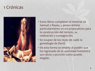 • Estos libros completan el material de
Samuel y Reyes, y ponen énfasis
particularmente en los preparativos para
la construcción del templo, su
realización y consagración.
• Se ocupan de los reyes de Judá: la
genealogía de David.
• De esta forma se enseña al pueblo que
ha regresado de la cautividad babilónica
sus raíces y posición como pueblo
elegido.
9
1 Crónicas
 