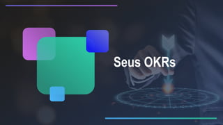 Seus OKRs
 