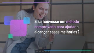 E se houvesse um método
comprovado para ajudar a
alcançar essas melhorias?
 