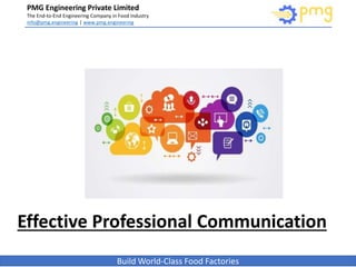 PMG Engineering Private Limited
The End-to-End Engineering Company in Food Industry
info@pmg.engineering | www.pmg.engineering
Build World-Class Food Factories
Presentation
On Effective
Professional
Communication
Effective Professional Communication
 