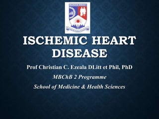 ISCHEMIC HEART
DISEASE
Prof Christian C. Ezeala DLitt et Phil, PhD
MBChB 2 Programme
School of Medicine & Health Sciences
 