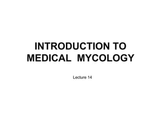 INTRODUCTION TO
MEDICAL MYCOLOGY
Lecture 14
 