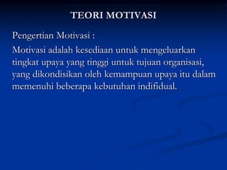 TEORI MOTIVASI
Pengertian Motivasi :
Motivasi adalah kesediaan untuk mengeluarkan
tingkat upaya yang tinggi untuk tujuan organisasi,
yang dikondisikan oleh kemampuan upaya itu dalam
memenuhi beberapa kebutuhan indifidual.
 