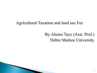 Agricultural Taxation and land use Fee
By:Alemu Taye (Asst. Prof.)
Debre Markos University
1
 