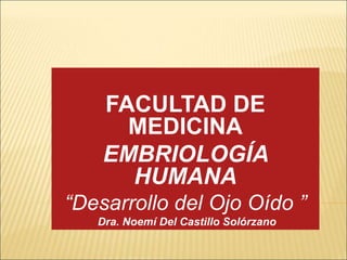 FACULTAD DE
MEDICINA
EMBRIOLOGÍA
HUMANA
“Desarrollo del Ojo Oído ”
Dra. Noemí Del Castillo Solórzano
 