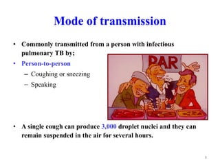 Mode of transmission
• Commonly transmitted from a person with infectious
pulmonary TB by;
• Person-to-person
– Coughing or sneezing
– Speaking
• A single cough can produce 3,000 droplet nuclei and they can
remain suspended in the air for several hours.
8
 