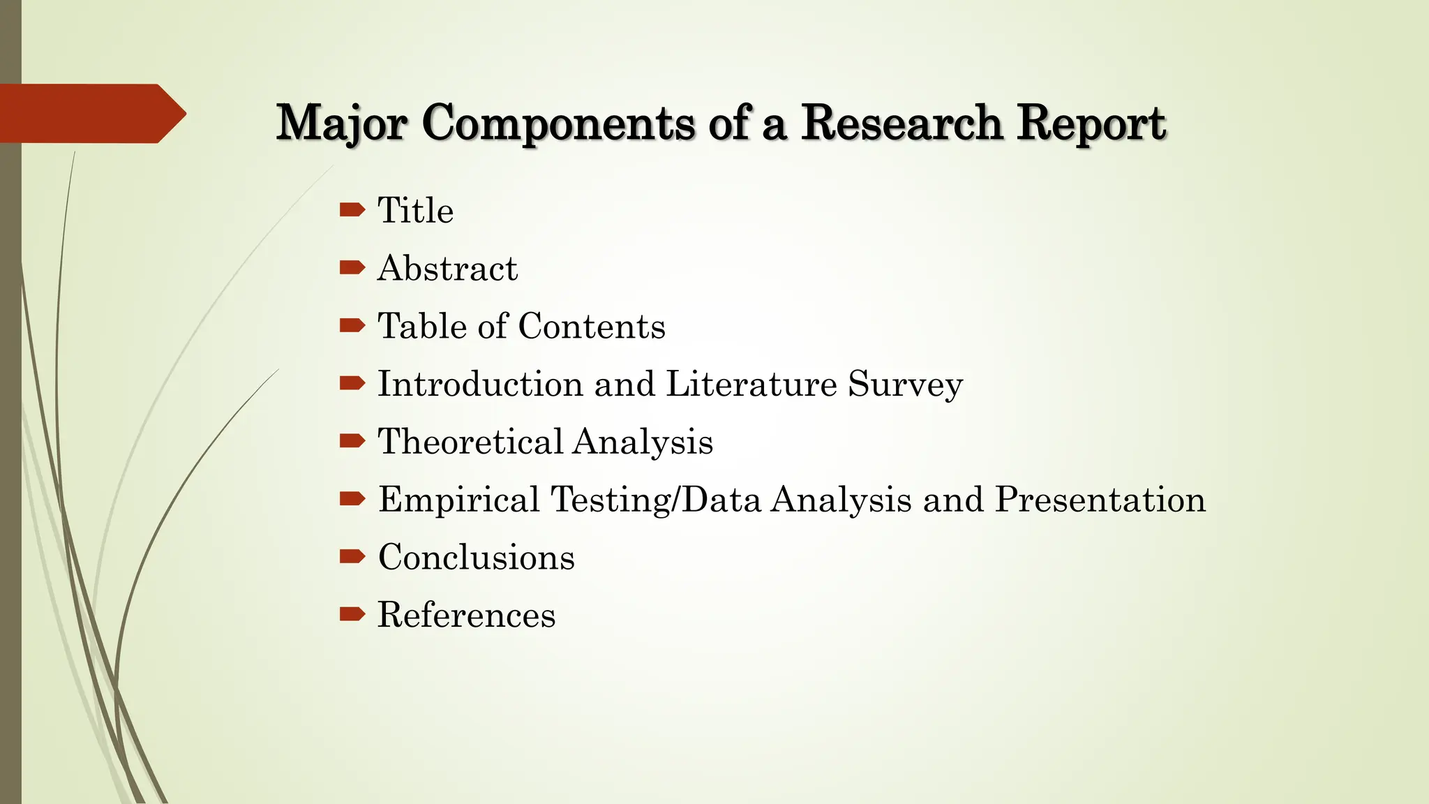 Major Components of a Research Report
 Title
 Abstract
 Table of Contents
 Introduction and Literature Survey
 Theoretical Analysis
 Empirical Testing/Data Analysis and Presentation
 Conclusions
 References
 