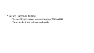 • Serum Hormone Testing
• Venous blood is drawn to assess levels of FSH and LH
• These are indicators of ovarian function
 