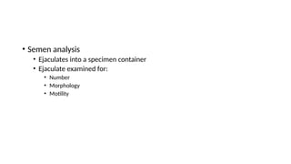 • Semen analysis
• Ejaculates into a specimen container
• Ejaculate examined for:
• Number
• Morphology
• Motility
 