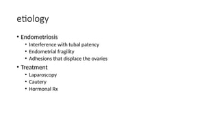 etiology
• Endometriosis
• Interference with tubal patency
• Endometrial fragility
• Adhesions that displace the ovaries
• Treatment
• Laparoscopy
• Cautery
• Hormonal Rx
 
