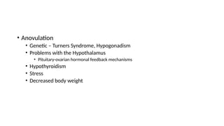 • Anovulation
• Genetic – Turners Syndrome, Hypogonadism
• Problems with the Hypothalamus
• Pituitary-ovarian hormonal feedback mechanisms
• Hypothyroidism
• Stress
• Decreased body weight
 