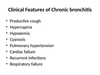 Clinical Features of Chronic bronchitis
• Productive cough
• Hypercapnia
• Hypoxemia
• Cyanosis
• Pulmonary hypertension
• Cardiac failure
• Recurrent infections
• Respiratory failure
 