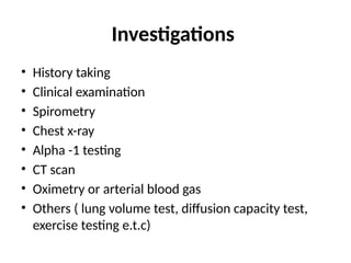 Investigations
• History taking
• Clinical examination
• Spirometry
• Chest x-ray
• Alpha -1 testing
• CT scan
• Oximetry or arterial blood gas
• Others ( lung volume test, diffusion capacity test,
exercise testing e.t.c)
 