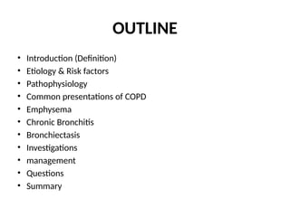 OUTLINE
• Introduction (Definition)
• Etiology & Risk factors
• Pathophysiology
• Common presentations of COPD
• Emphysema
• Chronic Bronchitis
• Bronchiectasis
• Investigations
• management
• Questions
• Summary
 