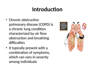 Introduction
• Chronic obstructive
pulmonary disease (COPD) is
a chronic lung condition
characterized by air flow
obstruction and breathing
difficulties
• It typically present with a
combination of symptoms,
which can vary in severity
among individuals
 