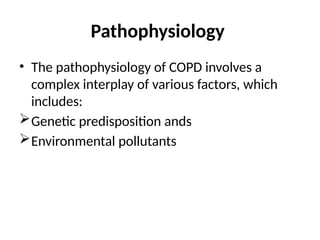 Pathophysiology
• The pathophysiology of COPD involves a
complex interplay of various factors, which
includes:
Genetic predisposition ands
Environmental pollutants
 
