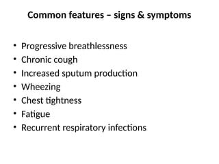 Common features – signs & symptoms
• Progressive breathlessness
• Chronic cough
• Increased sputum production
• Wheezing
• Chest tightness
• Fatigue
• Recurrent respiratory infections
 