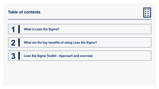 Table of contents
3
1 What is Lean Six Sigma?
2 What are the key benefits of using Lean Six Sigma?
3 Lean Six Sigma Toolkit - Approach and overview
 