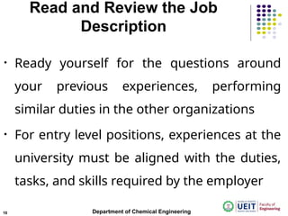 Read and Review the Job
Description
• Ready yourself for the questions around
your previous experiences, performing
similar duties in the other organizations
• For entry level positions, experiences at the
university must be aligned with the duties,
tasks, and skills required by the employer
Department of Chemical Engineering
10
 