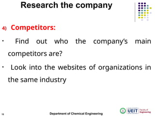 Research the company
4) Competitors:
• Find out who the company’s main
competitors are?
• Look into the websites of organizations in
the same industry
Department of Chemical Engineering
15
 