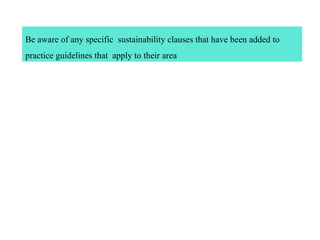 Be aware of any specific sustainability clauses that have been added to
practice guidelines that apply to their area
 