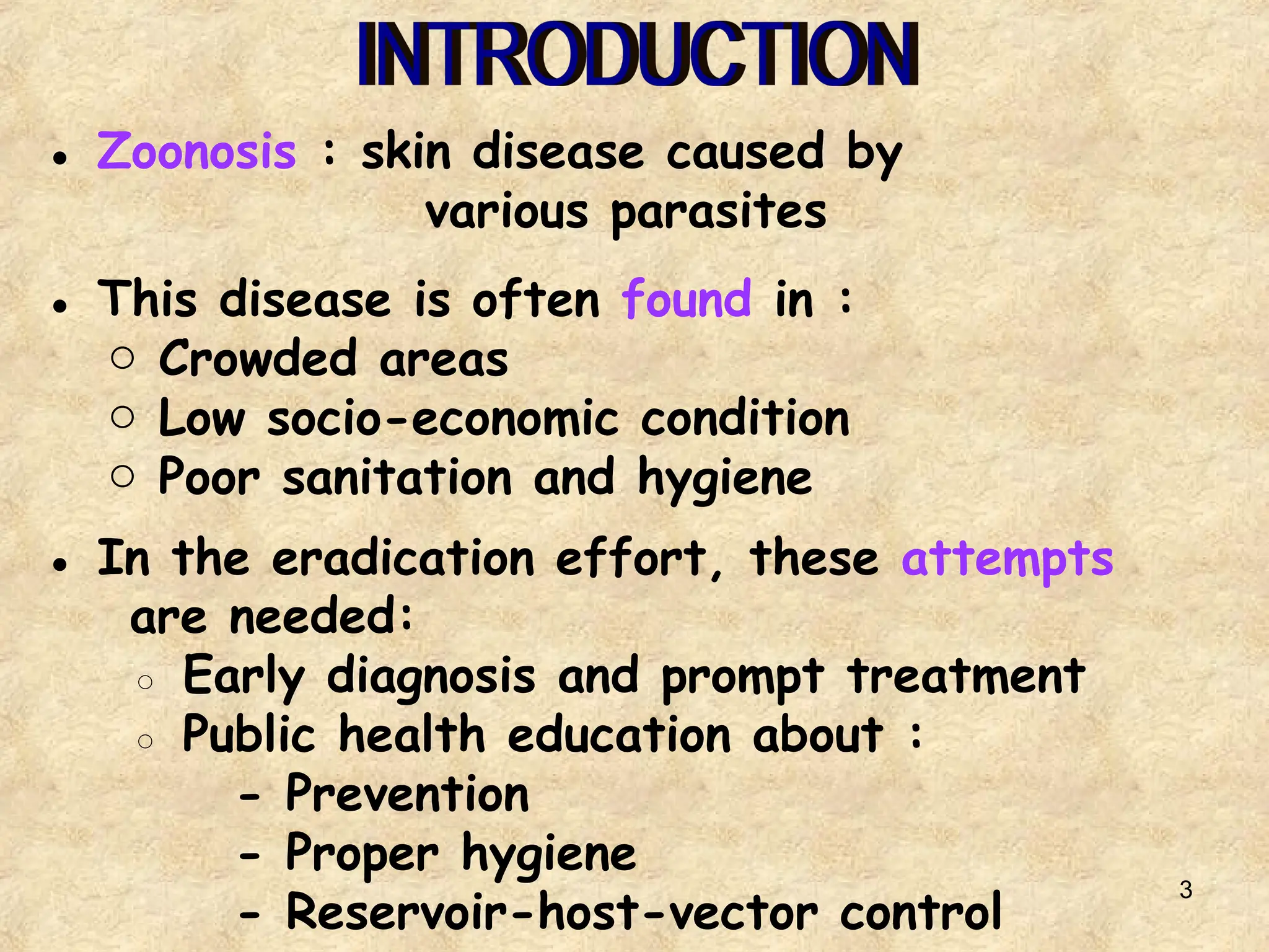 3
● Zoonosis : skin disease caused by
various parasites
● This disease is often found in :
o Crowded areas
o Low socio-economic condition
o Poor sanitation and hygiene
● In the eradication effort, these attempts
are needed:
◦ Early diagnosis and prompt treatment
◦ Public health education about :
- Prevention
- Proper hygiene
- Reservoir-host-vector control
 