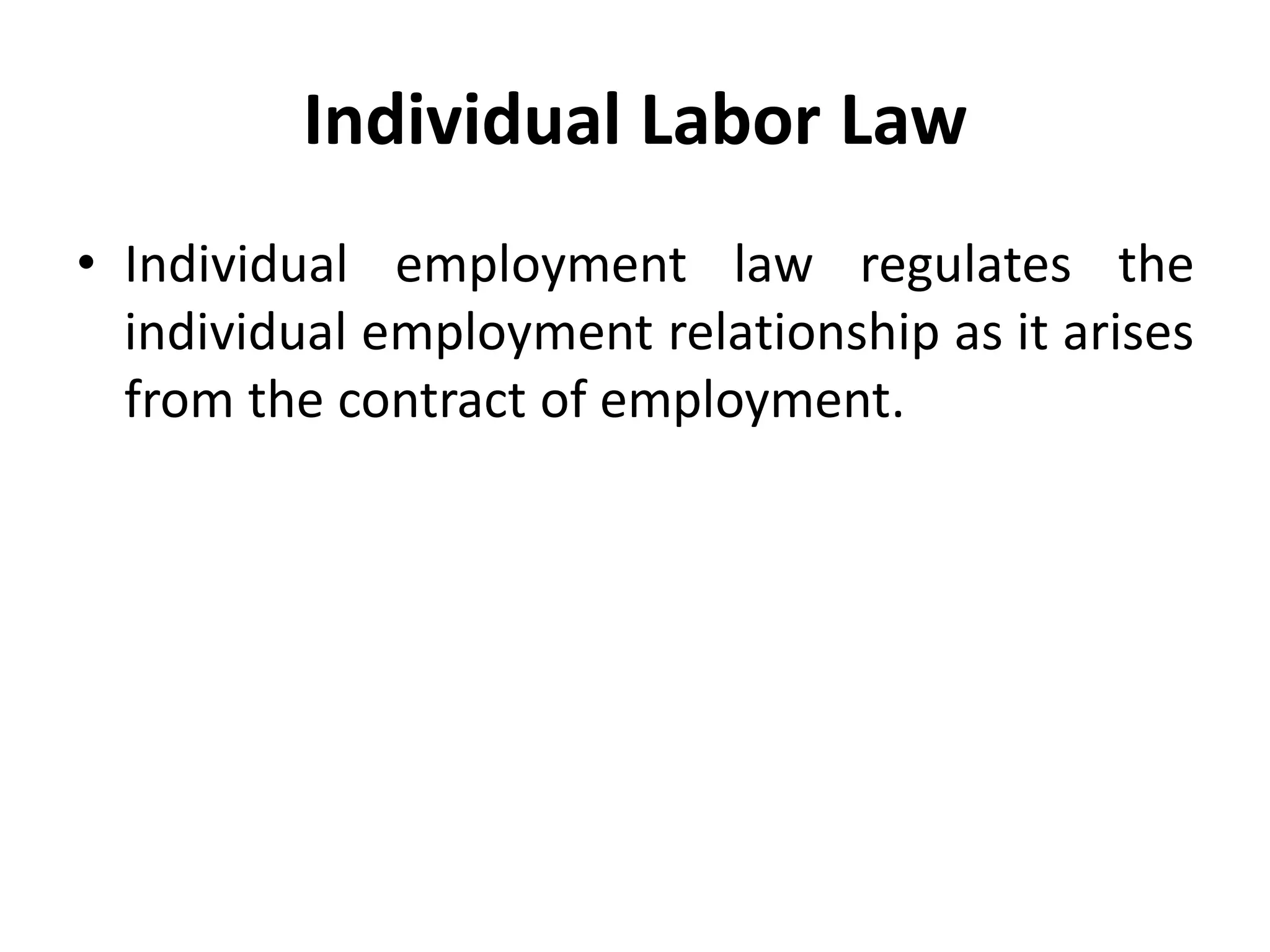 Individual Labor Law
• Individual employment law regulates the
individual employment relationship as it arises
from the contract of employment.
 
