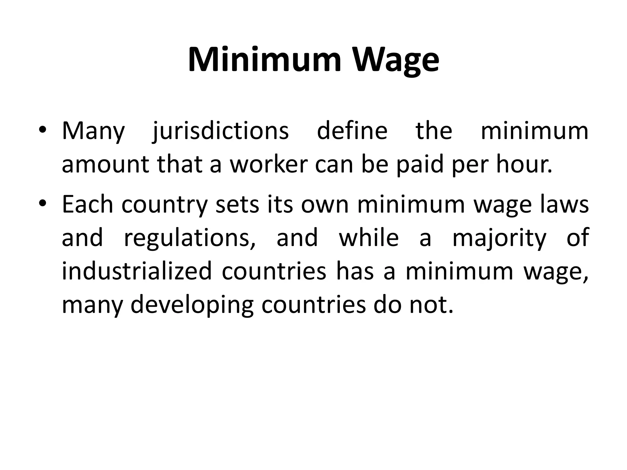 Minimum Wage
• Many jurisdictions define the minimum
amount that a worker can be paid per hour.
• Each country sets its own minimum wage laws
and regulations, and while a majority of
industrialized countries has a minimum wage,
many developing countries do not.
 