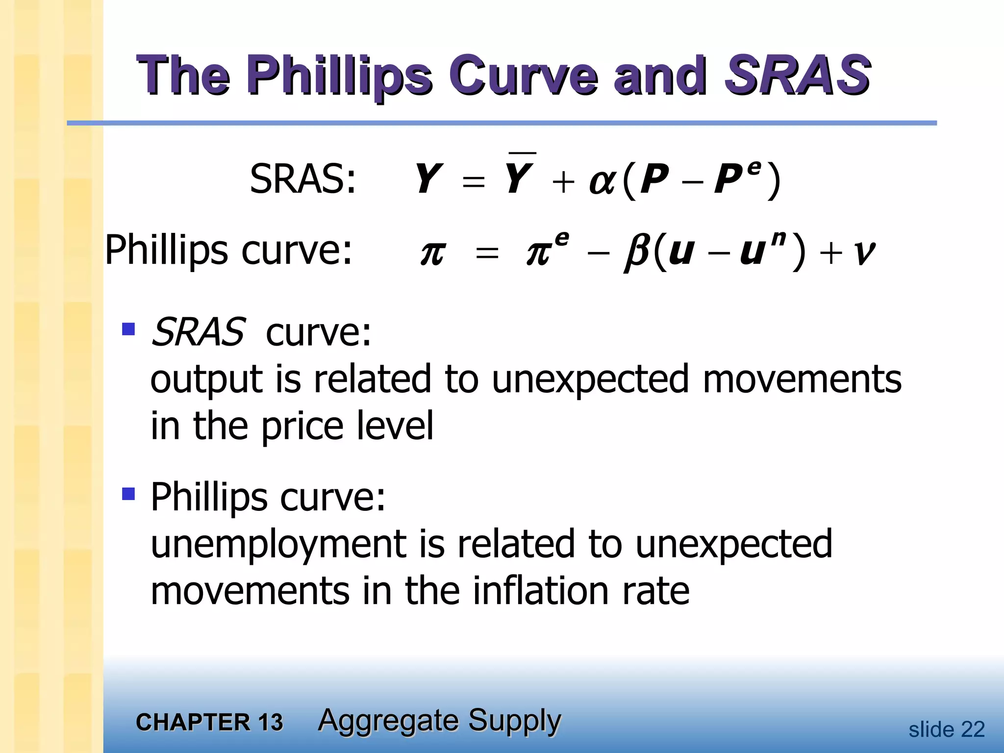The Phillips Curve and  SRAS SRAS   curve:  output is related to unexpected movements in the price level Phillips curve:  unemployment is related to unexpected movements in the inflation rate  