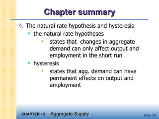Chapter summary 4. The natural rate hypothesis and hysteresis the natural rate hypotheses states that  changes in aggregate demand can only affect output and employment in the short run hysteresis states that agg. demand can have permanent effects on output and employment 