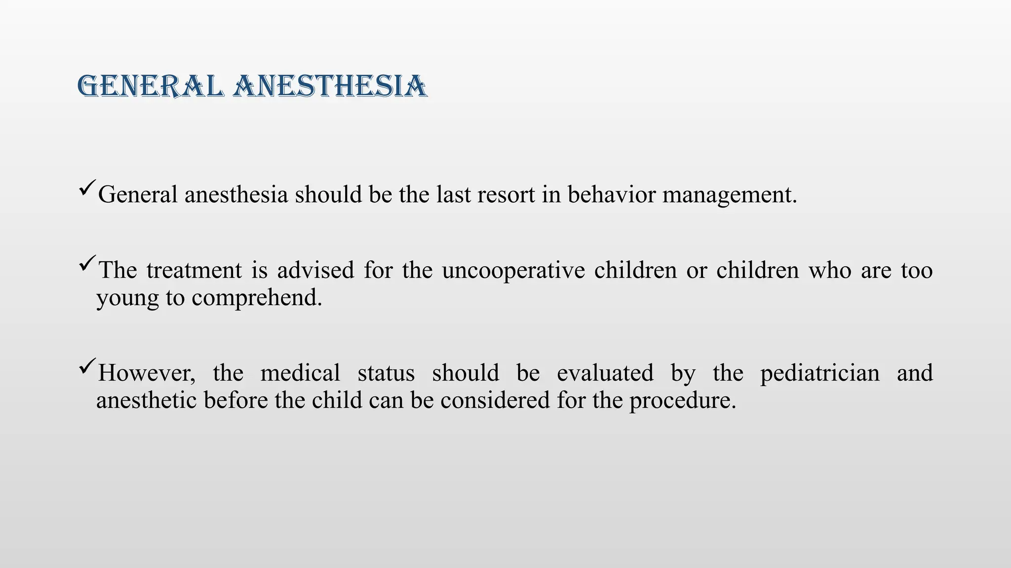 General Anesthesia
General anesthesia should be the last resort in behavior management.
The treatment is advised for the uncooperative children or children who are too
young to comprehend.
However, the medical status should be evaluated by the pediatrician and
anesthetic before the child can be considered for the procedure.
 
