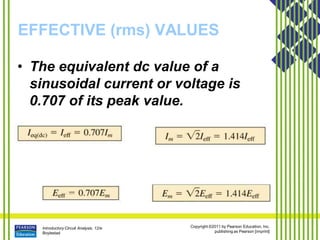 Introductory Circuit Analysis, 12/e
Boylestad
Copyright ©2011 by Pearson Education, Inc.
publishing as Pearson [imprint]
EFFECTIVE (rms) VALUES
• The equivalent dc value of a
sinusoidal current or voltage is
0.707 of its peak value.
 