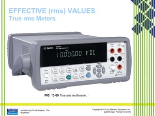 Introductory Circuit Analysis, 12/e
Boylestad
Copyright ©2011 by Pearson Education, Inc.
publishing as Pearson [imprint]
EFFECTIVE (rms) VALUES
True rms Meters
FIG. 13.69 True rms multimeter.
 