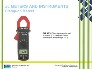 Introductory Circuit Analysis, 12/e
Boylestad
Copyright ©2011 by Pearson Education, Inc.
publishing as Pearson [imprint]
ac METERS AND INSTRUMENTS
Clamp-on Meters
FIG. 13.76 Clamp-on ammeter and
voltmeter. (Courtesy of AEMC®
Instruments, Foxborough, MA.)
 