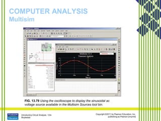 Introductory Circuit Analysis, 12/e
Boylestad
Copyright ©2011 by Pearson Education, Inc.
publishing as Pearson [imprint]
COMPUTER ANALYSIS
Multisim
FIG. 13.79 Using the oscilloscope to display the sinusoidal ac
voltage source available in the Multisim Sources tool bin.
 
