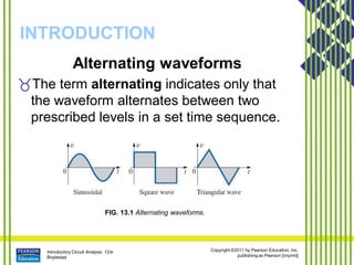 Introductory Circuit Analysis, 12/e
Boylestad
Copyright ©2011 by Pearson Education, Inc.
publishing as Pearson [imprint]
INTRODUCTION
FIG. 13.1 Alternating waveforms.
Alternating waveforms
The term alternating indicates only that
the waveform alternates between two
prescribed levels in a set time sequence.
 