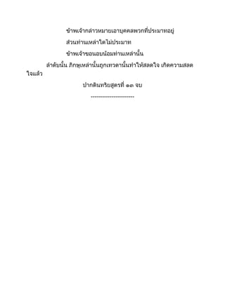 ข้าพเจ้ากล่าวหมายเอาบุคคลพวกที่ประมาทอยู่
ส่วนท่านเหล่าใดไม่ประมาท
ข้าพเจ้าขอนอบน้อมท่านเหล่านั้น
ลำดับนั้น ภิกษุเหล่านั้นถูกเทวดานั้นทำให้สลดใจ เกิดความสลด
ใจแล้ว
ปากตินทริยสูตรที่ ๑๓ จบ
-----------------------
 